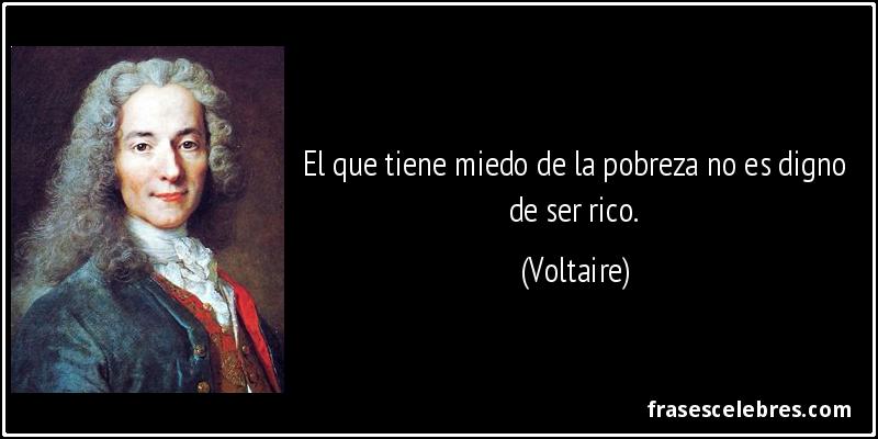 El que tiene miedo de la pobreza no es digno de ser rico. (Voltaire)