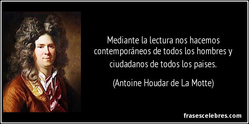 Mediante la lectura nos hacemos contemporáneos de todos los hombres y ciudadanos de todos los paises. (Antoine Houdar de La Motte)