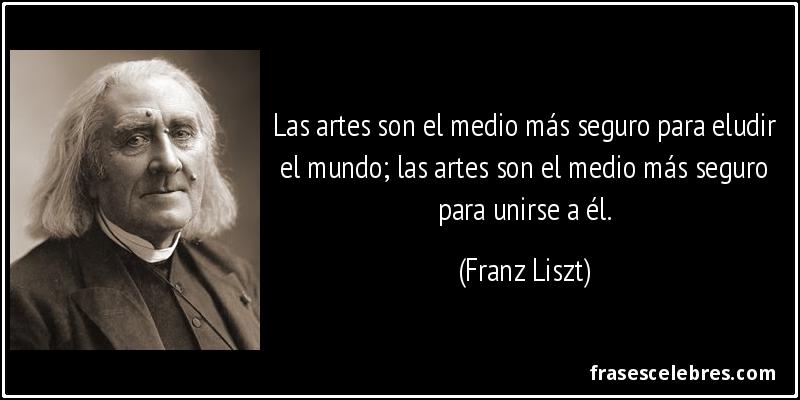 Las artes son el medio más seguro para eludir el mundo; las artes son el medio más seguro para unirse a él. (Franz Liszt)