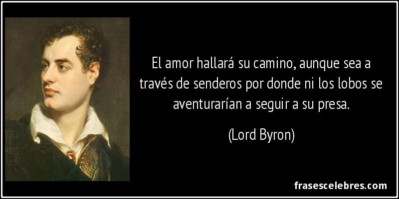 El amor hallará su camino, aunque sea a través de senderos por donde ni los lobos se aventurarían a seguir a su presa. (Lord Byron)