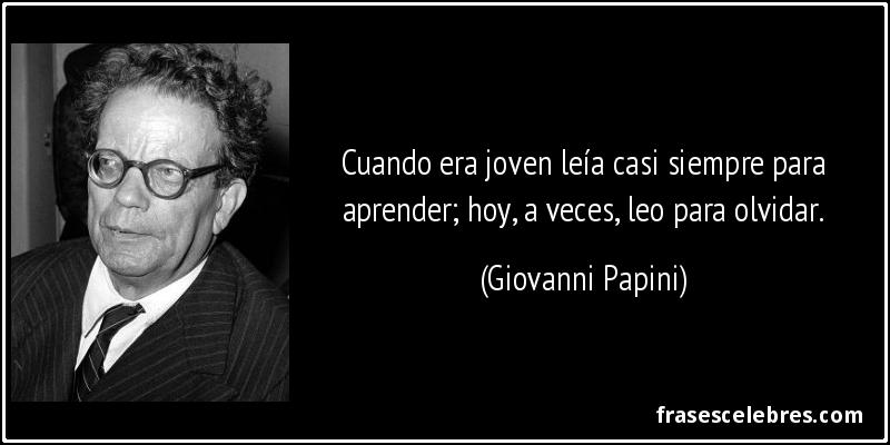 Cuando era joven leía casi siempre para aprender; hoy, a veces, leo para olvidar. (Giovanni Papini)