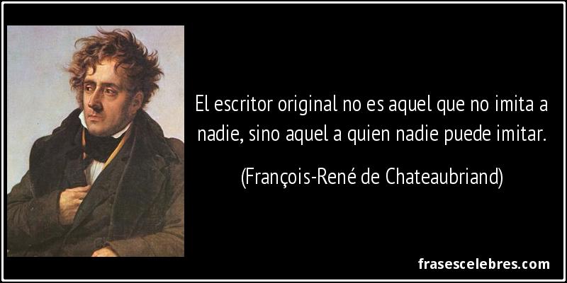 El escritor original no es aquel que no imita a nadie, sino aquel a quien nadie puede imitar. (François-René de Chateaubriand)