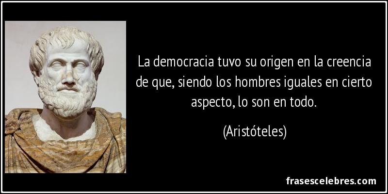 La democracia tuvo su origen en la creencia de que, siendo los hombres iguales en cierto aspecto, lo son en todo. (Aristóteles)