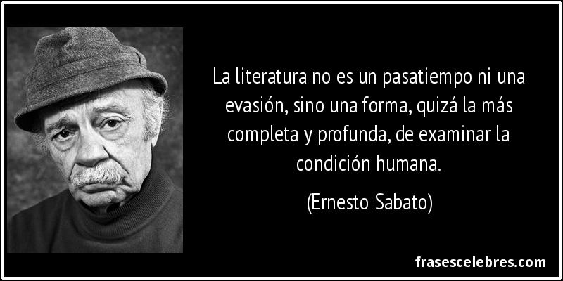 La literatura no es un pasatiempo ni una evasión, sino una forma, quizá la más completa y profunda, de examinar la condición humana. (Ernesto Sabato)
