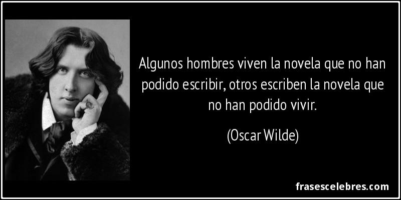 Algunos hombres viven la novela que no han podido escribir, otros escriben la novela que no han podido vivir. (Oscar Wilde)