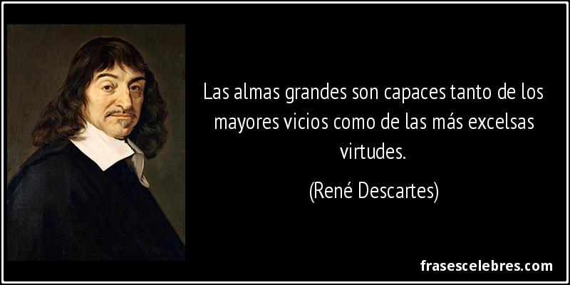 Las almas grandes son capaces tanto de los mayores vicios como de las más excelsas virtudes. (René Descartes)