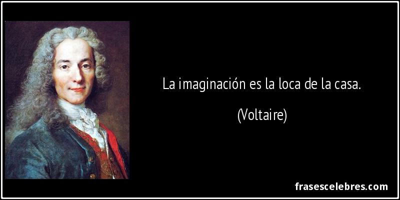 La imaginación es la loca de la casa. (Voltaire)