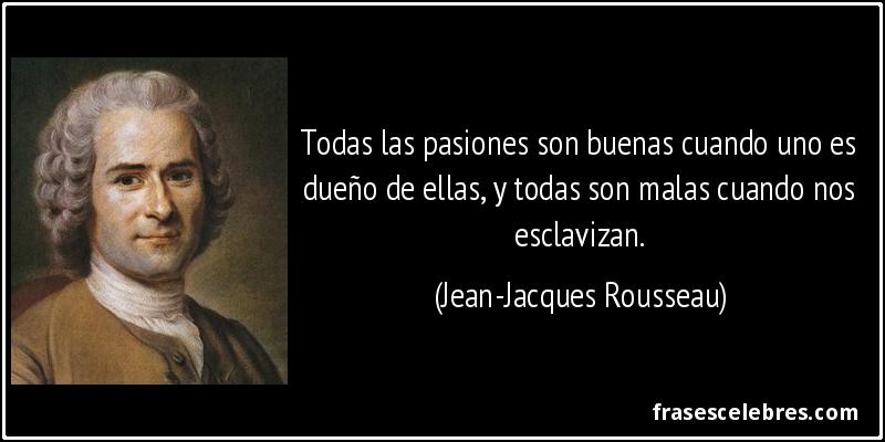 Todas las pasiones son buenas cuando uno es dueño de ellas, y todas son malas cuando nos esclavizan. (Jean-Jacques Rousseau)