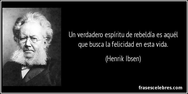 Un verdadero espíritu de rebeldía es aquél que busca la felicidad en esta vida. (Henrik Ibsen)