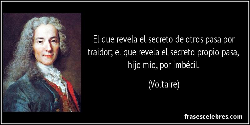 El que revela el secreto de otros pasa por traidor; el que revela el secreto propio pasa, hijo mío, por imbécil. (Voltaire)