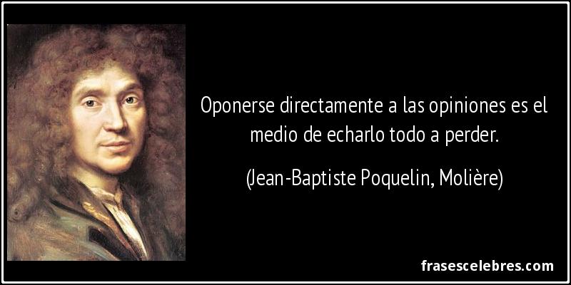 Oponerse directamente a las opiniones es el medio de echarlo todo a perder. (Jean-Baptiste Poquelin, Molière)