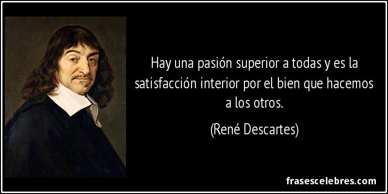 Hay una pasión superior a todas y es la satisfacción interior por el bien que hacemos a los otros. (René Descartes)