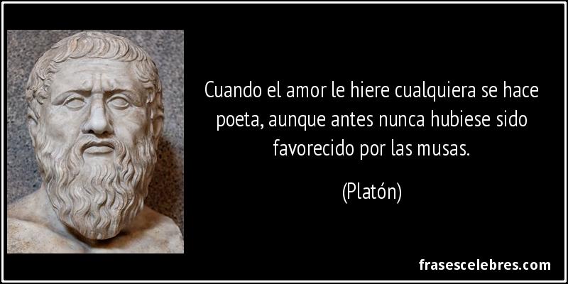 Cuando el amor le hiere cualquiera se hace poeta, aunque antes nunca hubiese sido favorecido por las musas. (Platón)