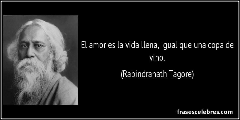 El amor es la vida llena, igual que una copa de vino. (Rabindranath Tagore)