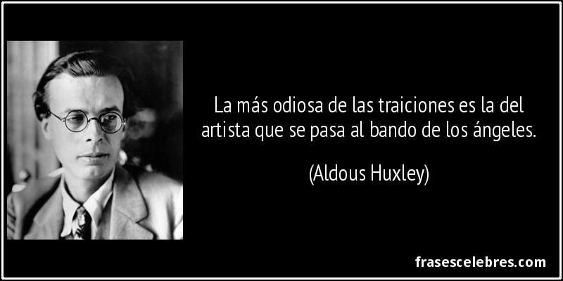 La más odiosa de las traiciones es la del artista que se pasa al bando de los ángeles. (Aldous Huxley)