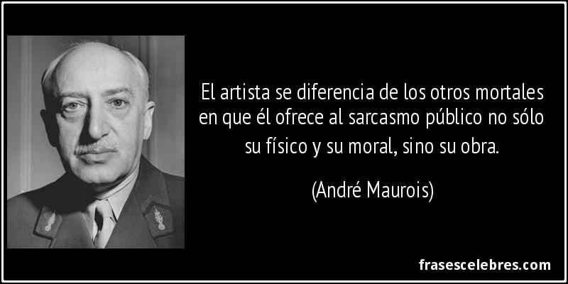 El artista se diferencia de los otros mortales en que él ofrece al sarcasmo público no sólo su físico y su moral, sino su obra. (André Maurois)