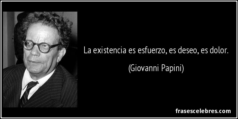 La existencia es esfuerzo, es deseo, es dolor. (Giovanni Papini)