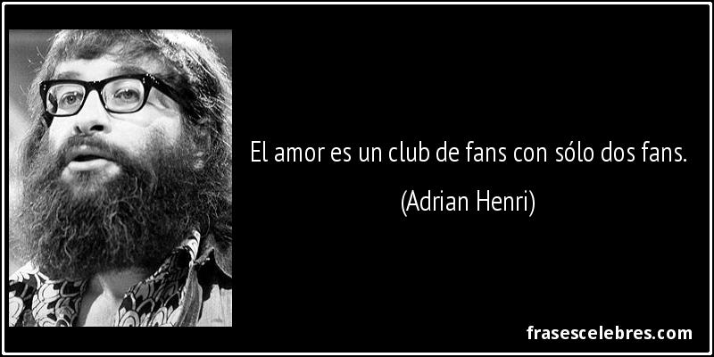 El amor es un club de fans con sólo dos fans. (Adrian Henri)