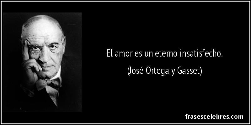 El amor es un eterno insatisfecho. (José Ortega y Gasset)