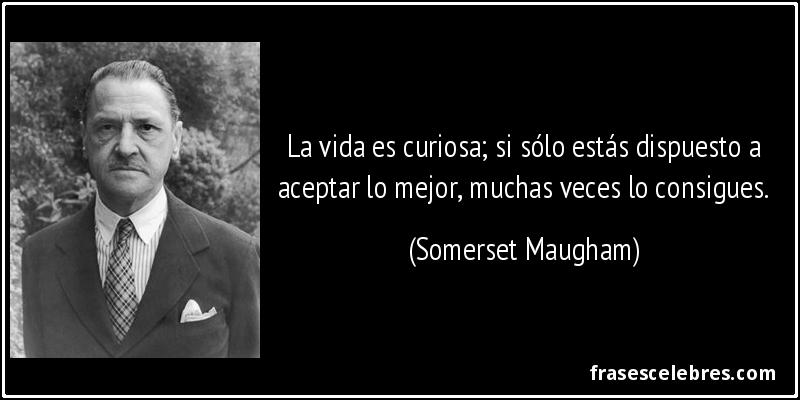 La vida es curiosa; si sólo estás dispuesto a aceptar lo mejor, muchas veces lo consigues. (Somerset Maugham)