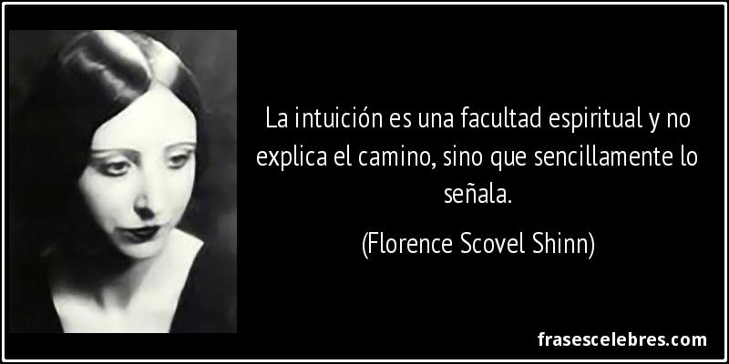 La intuición es una facultad espiritual y no explica el camino, sino que sencillamente lo señala. (Florence Scovel Shinn)
