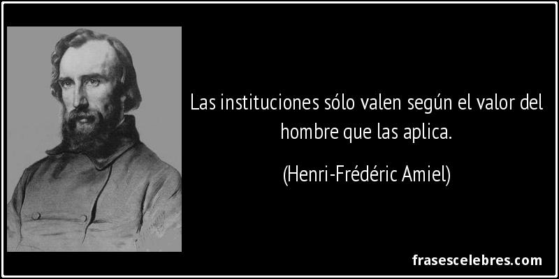 Las instituciones sólo valen según el valor del hombre que las aplica. (Henri-Frédéric Amiel)
