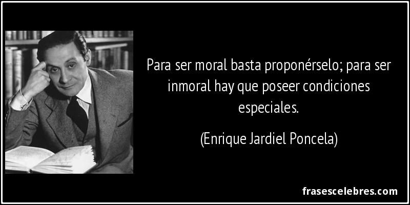 Para ser moral basta proponérselo; para ser inmoral hay que poseer condiciones especiales. (Enrique Jardiel Poncela)