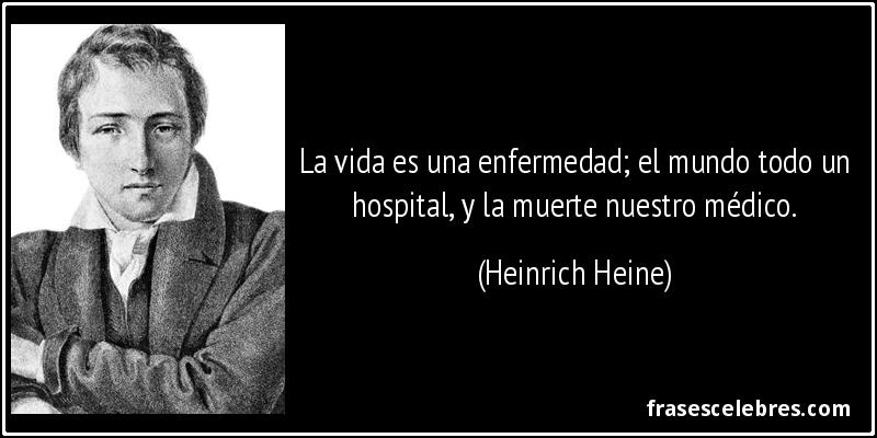 La vida es una enfermedad; el mundo todo un hospital, y la muerte nuestro médico. (Heinrich Heine)