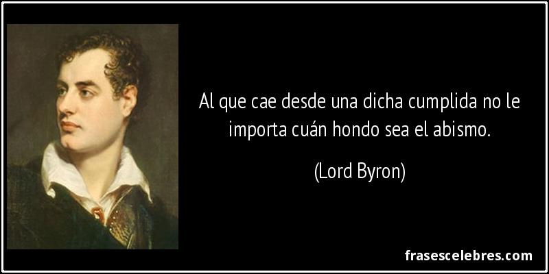 Al que cae desde una dicha cumplida no le importa cuán hondo sea el abismo. (Lord Byron)
