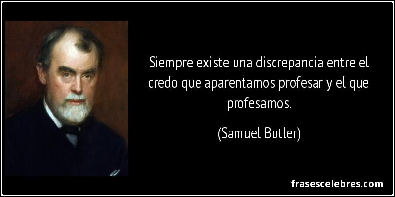Siempre existe una discrepancia entre el credo que aparentamos profesar y el que profesamos. (Samuel Butler)