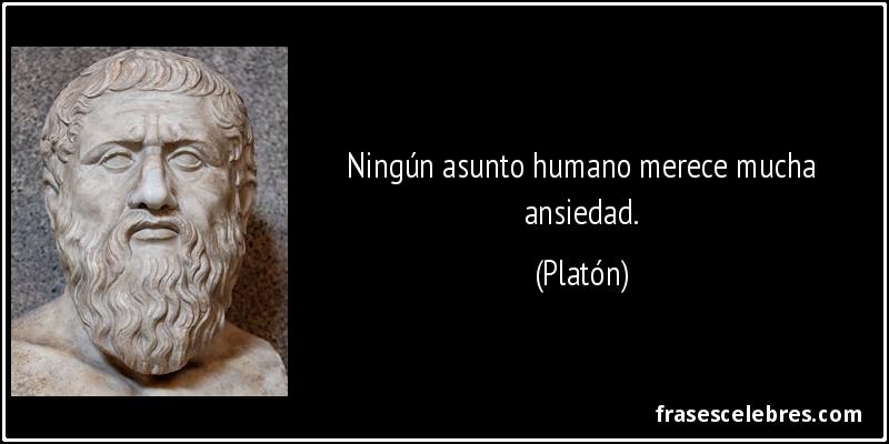 Ningún asunto humano merece mucha ansiedad. (Platón)