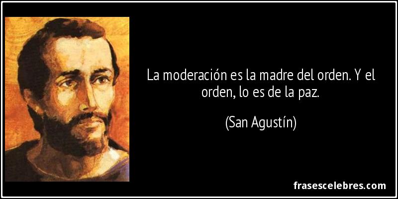 La moderación es la madre del orden. Y el orden, lo es de la paz. (San Agustín)