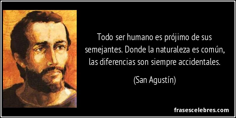 Todo ser humano es prójimo de sus semejantes. Donde la naturaleza es común, las diferencias son siempre accidentales. (San Agustín)