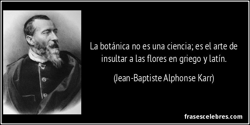 La botánica no es una ciencia; es el arte de insultar a las flores en griego y latín. (Jean-Baptiste Alphonse Karr)