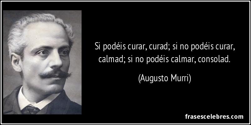 Si podéis curar, curad; si no podéis curar, calmad; si no podéis calmar, consolad. (Augusto Murri)