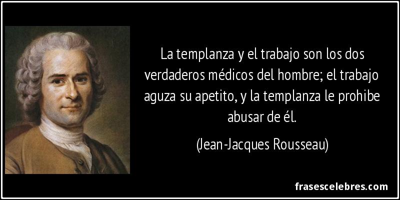 La templanza y el trabajo son los dos verdaderos médicos del hombre; el trabajo aguza su apetito, y la templanza le prohibe abusar de él. (Jean-Jacques Rousseau)