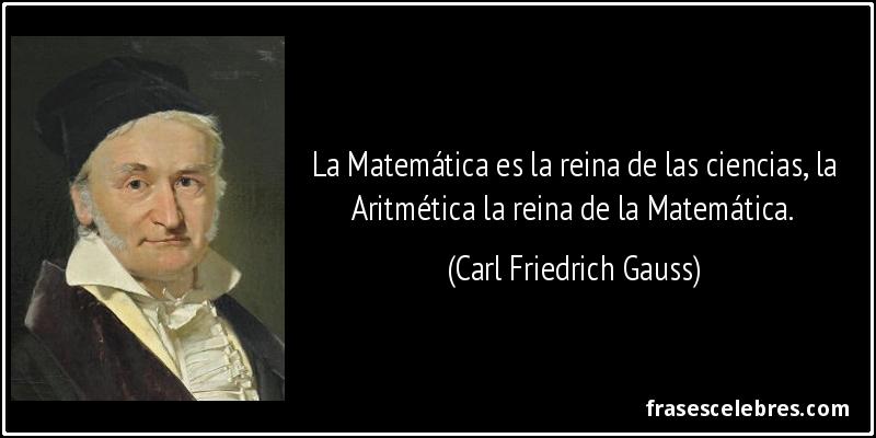 La Matemática es la reina de las ciencias y la Aritmética la reina de las Matemáticas. (Carl Friedrich Gauss)