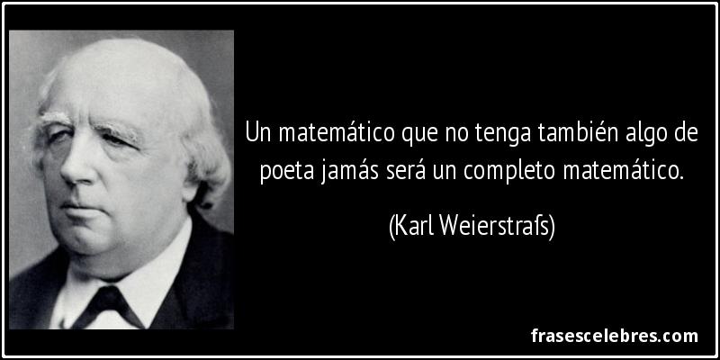 Un matemático que no tenga también algo de poeta jamás será un completo matemático. (Karl Weierstraß)