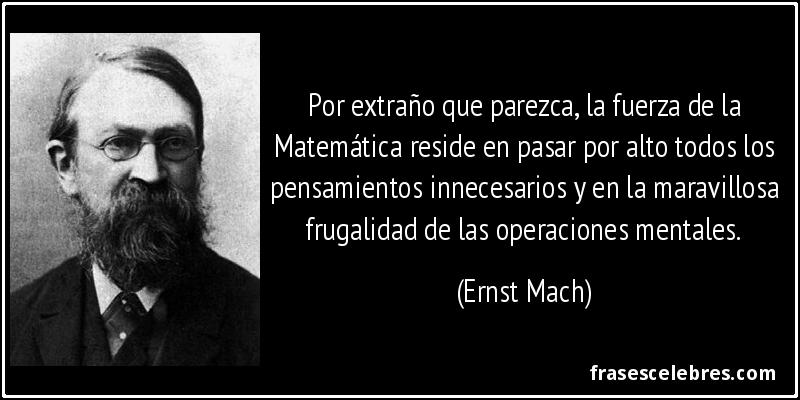 Por extraño que parezca, la fuerza de la Matemática reside en pasar por alto todos los pensamientos innecesarios y en la maravillosa frugalidad de las operaciones mentales. (Ernst Mach)