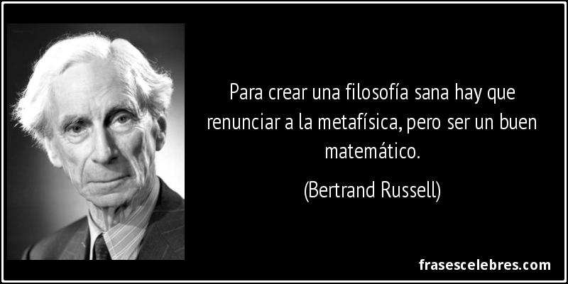 Para crear una filosofía sana hay que renunciar a la metafísica, pero ser un buen matemático. (Bertrand Russell)