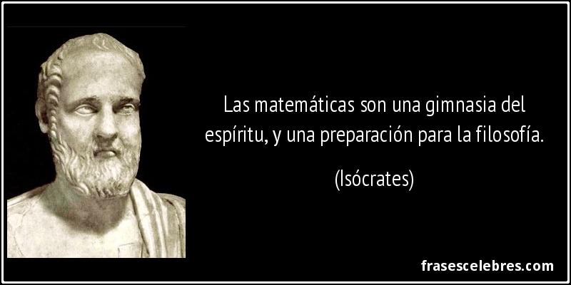 Las matemáticas son una gimnasia del espíritu, y una preparación para la filosofía. (Isócrates)
