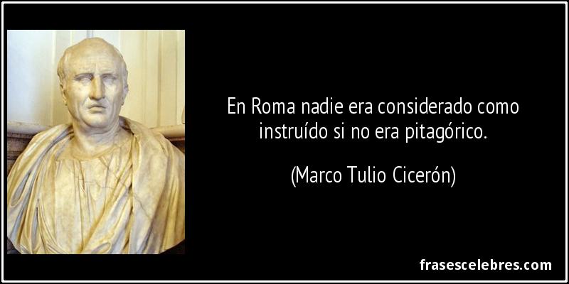 En Roma nadie era considerado como instruído si no era pitagórico. (Marco Tulio Cicerón)