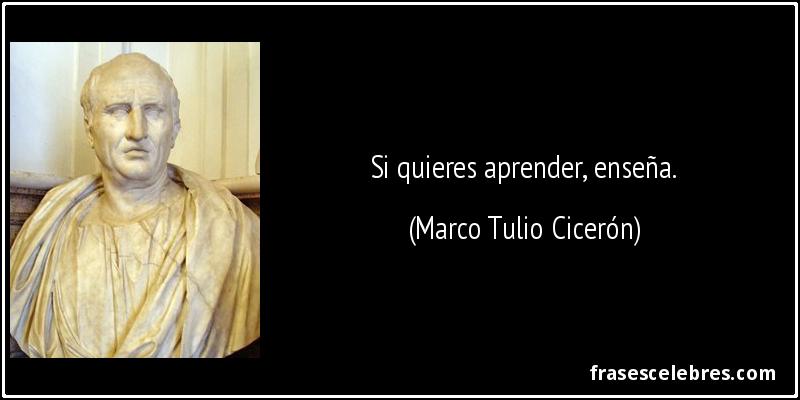 Si quieres aprender, enseña. (Marco Tulio Cicerón)