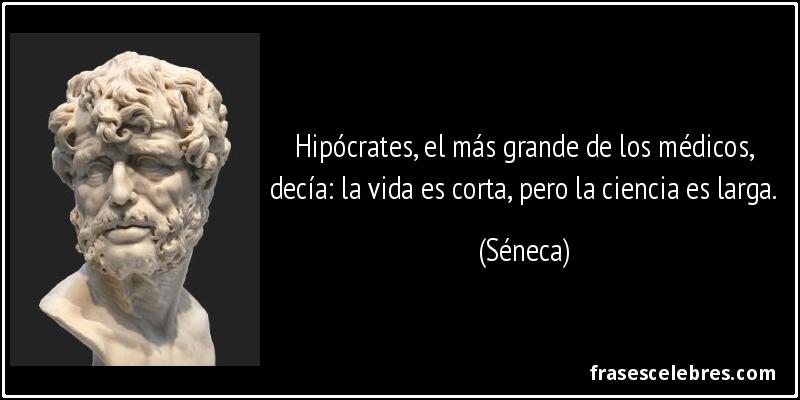 Hipócrates, el más grande de los médicos, decía: la vida es corta, pero la ciencia es larga. (Séneca)