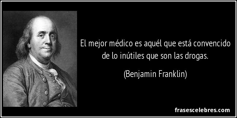 El mejor médico es aquél que está convencido de lo inútiles que son las drogas. (Benjamin Franklin)