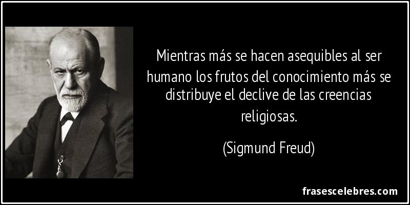 Mientras más se hacen asequibles al ser humano los frutos del conocimiento más se distribuye el declive de las creencias religiosas. (Sigmund Freud)