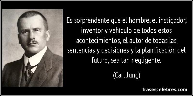 Es sorprendente que el hombre, el instigador, inventor y vehículo de todos estos acontecimientos, el autor de todas las sentencias y decisiones y la planificación del futuro, sea tan negligente. (Carl Jung)