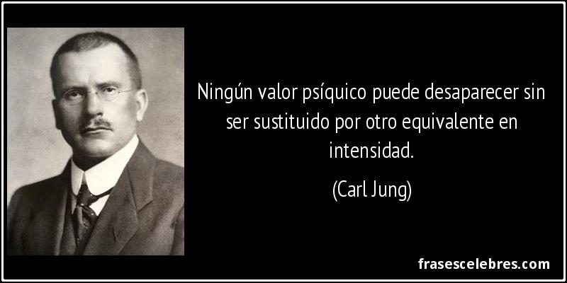 Ningún valor psíquico puede desaparecer sin ser sustituido por otro equivalente en intensidad. (Carl Jung)