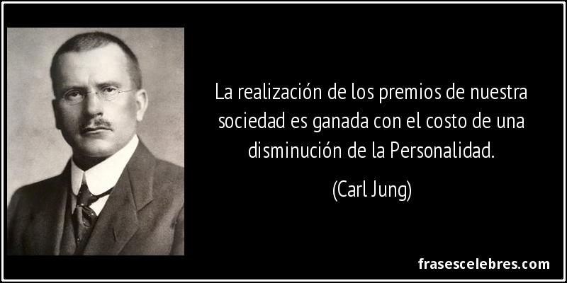 La realización de los premios de nuestra sociedad es ganada con el costo de una disminución de la Personalidad. (Carl Jung)