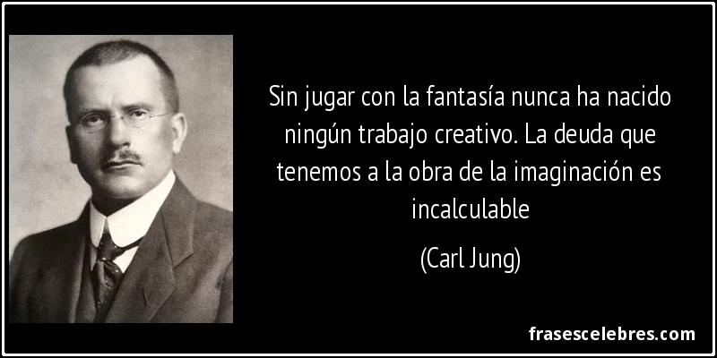 Sin jugar con la fantasía nunca ha nacido ningún trabajo creativo. La deuda que tenemos a la obra de la imaginación es incalculable (Carl Jung)